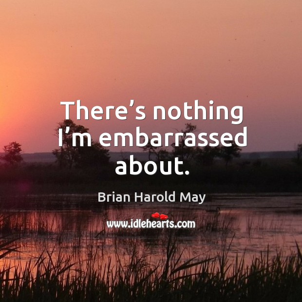 There’s nothing I’m embarrassed about. Brian Harold May Picture Quote