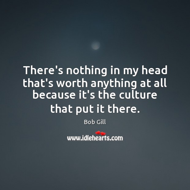 There’s nothing in my head that’s worth anything at all because it’s Bob Gill Picture Quote