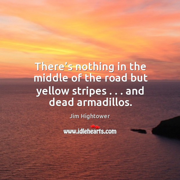 There’s nothing in the middle of the road but yellow stripes . . . And dead armadillos. Jim Hightower Picture Quote