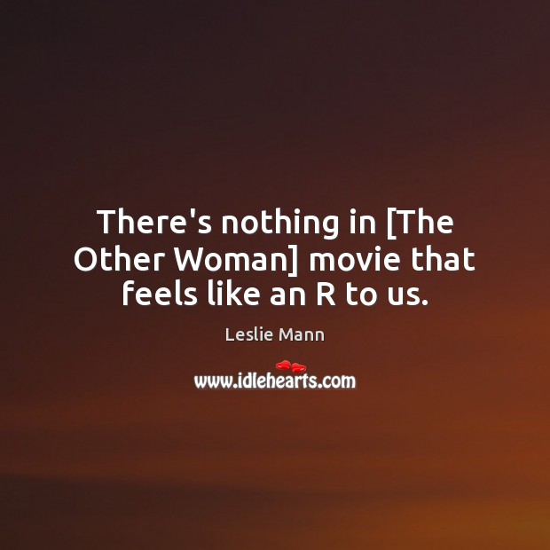 There’s nothing in [The Other Woman] movie that feels like an R to us. Leslie Mann Picture Quote