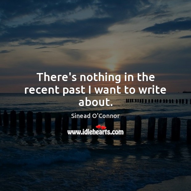 There’s nothing in the recent past I want to write about. Sinead O’Connor Picture Quote