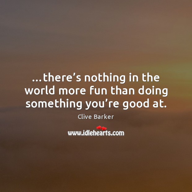 …there’s nothing in the world more fun than doing something you’re good at. Clive Barker Picture Quote