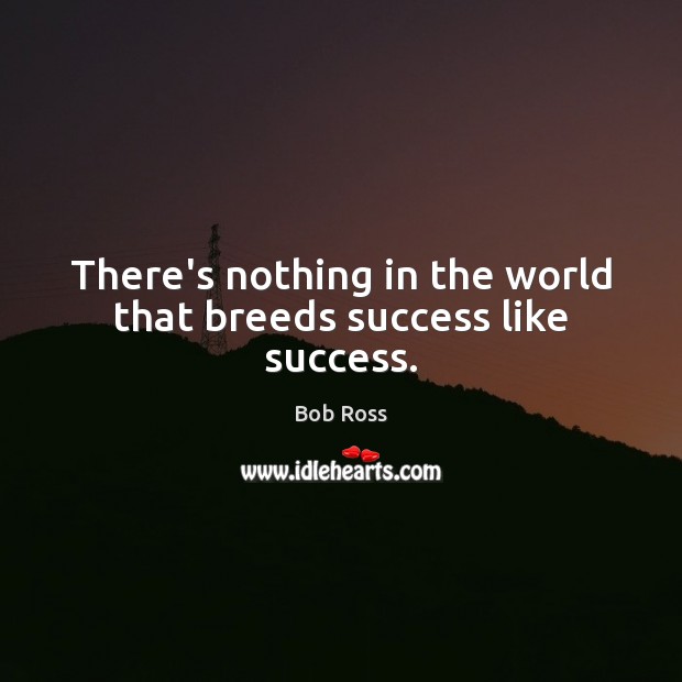 There’s nothing in the world that breeds success like success. Image