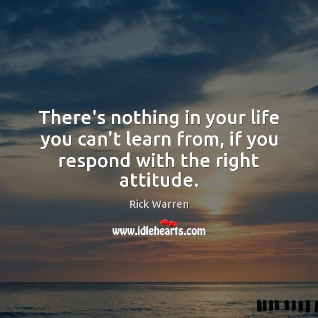 There’s nothing in your life you can’t learn from, if you respond with the right attitude. Rick Warren Picture Quote