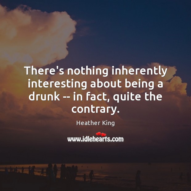There’s nothing inherently interesting about being a drunk — in fact, quite the contrary. Heather King Picture Quote
