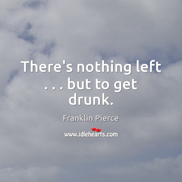 There’s nothing left . . . but to get drunk. Franklin Pierce Picture Quote