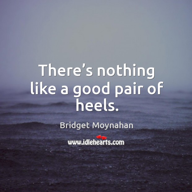 There’s nothing like a good pair of heels. Bridget Moynahan Picture Quote