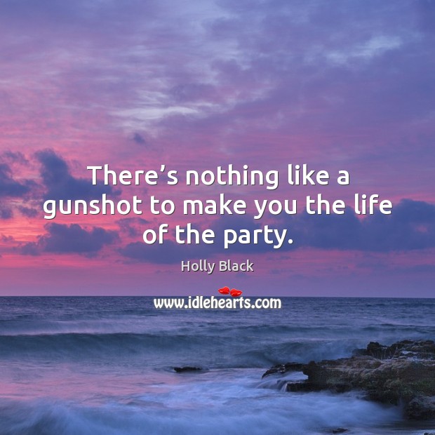 There’s nothing like a gunshot to make you the life of the party. Holly Black Picture Quote