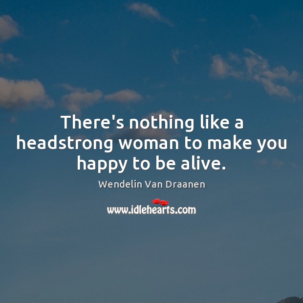 There’s nothing like a headstrong woman to make you happy to be alive. Wendelin Van Draanen Picture Quote