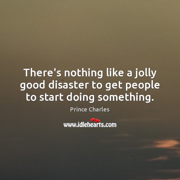 There’s nothing like a jolly good disaster to get people to start doing something. Prince Charles Picture Quote