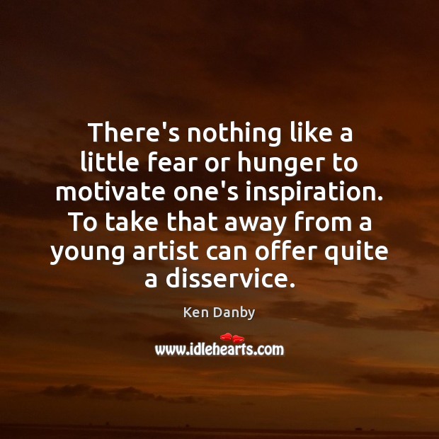 There’s nothing like a little fear or hunger to motivate one’s inspiration. Ken Danby Picture Quote
