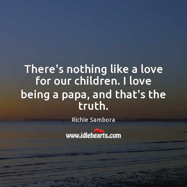 There’s nothing like a love for our children. I love being a papa, and that’s the truth. Richie Sambora Picture Quote