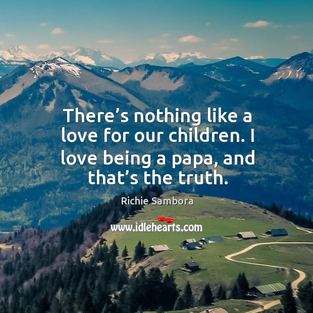 There’s nothing like a love for our children. I love being a papa, and that’s the truth. Richie Sambora Picture Quote
