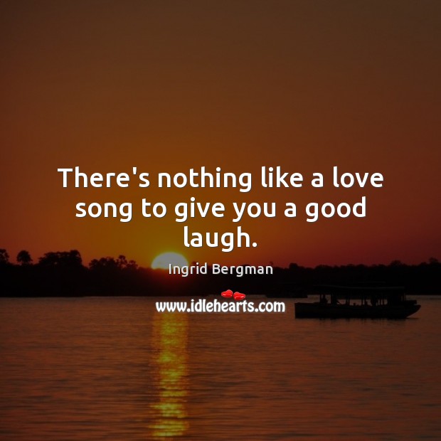 There’s nothing like a love song to give you a good laugh. Ingrid Bergman Picture Quote