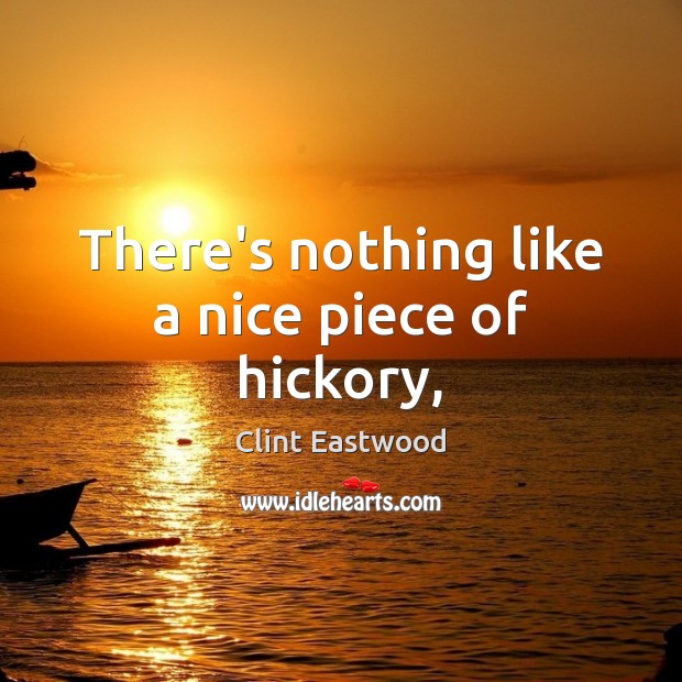 There’s nothing like a nice piece of hickory, Clint Eastwood Picture Quote