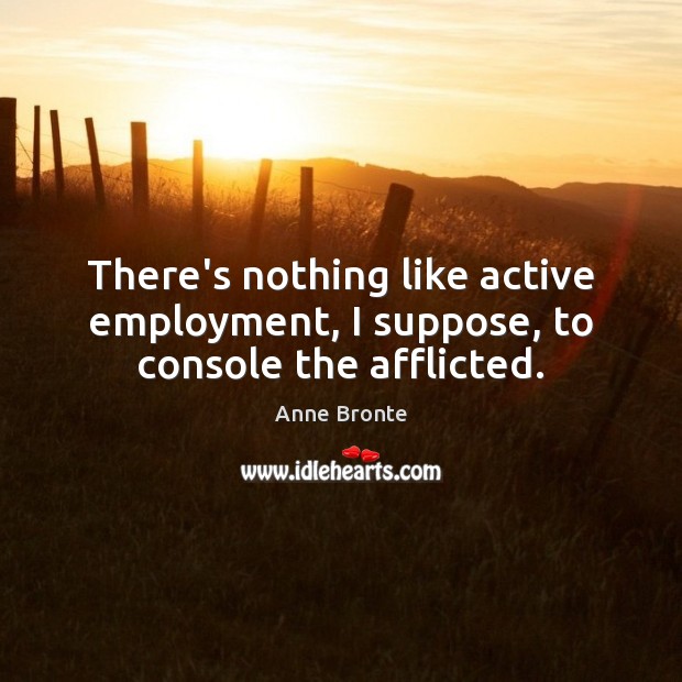 There’s nothing like active employment, I suppose, to console the afflicted. Anne Bronte Picture Quote