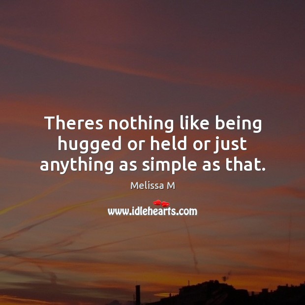 Theres nothing like being hugged or held or just anything as simple as that. Melissa M Picture Quote
