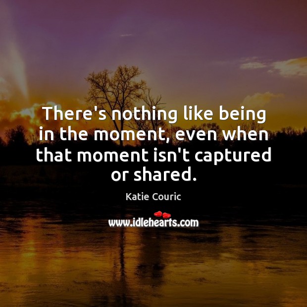 There’s nothing like being in the moment, even when that moment isn’t captured or shared. Katie Couric Picture Quote