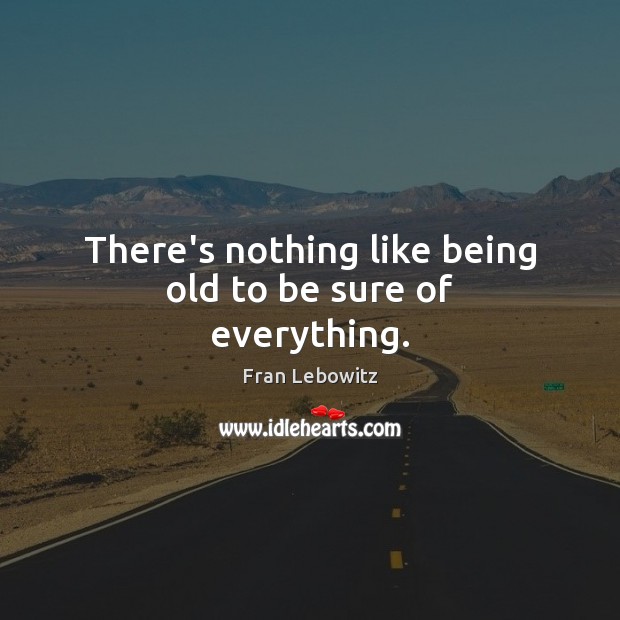 There’s nothing like being old to be sure of everything. Fran Lebowitz Picture Quote