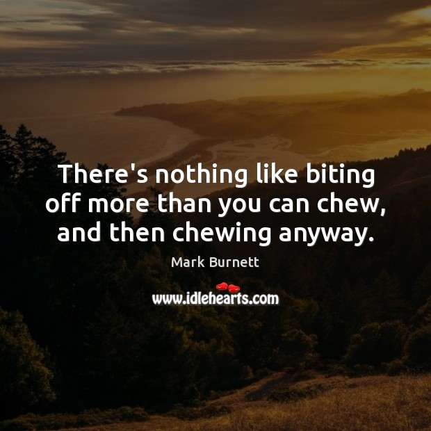 There’s nothing like biting off more than you can chew, and then chewing anyway. Mark Burnett Picture Quote