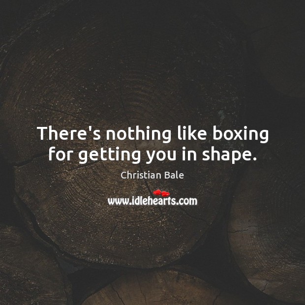 There’s nothing like boxing for getting you in shape. Christian Bale Picture Quote