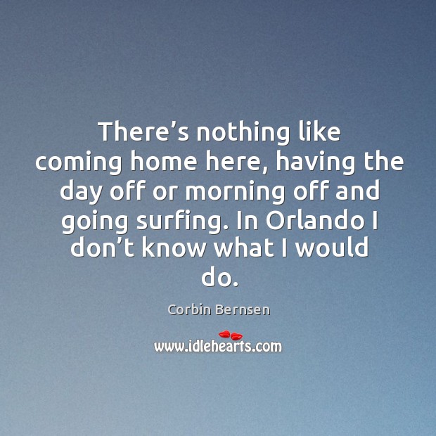 There’s nothing like coming home here, having the day off or morning off and going surfing. Corbin Bernsen Picture Quote