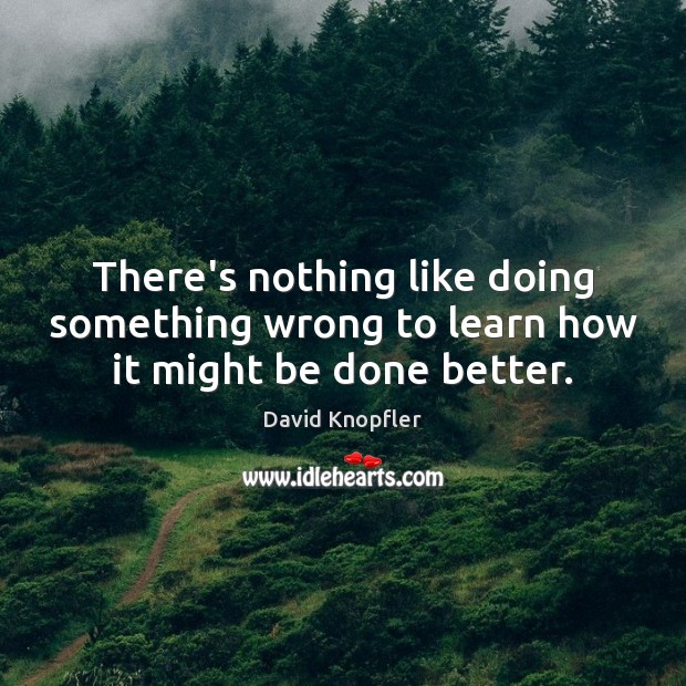 There’s nothing like doing something wrong to learn how it might be done better. David Knopfler Picture Quote