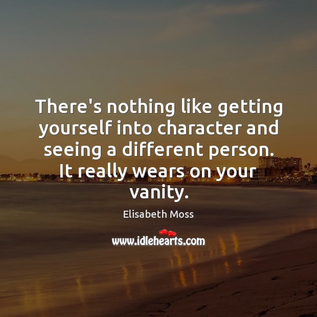 There’s nothing like getting yourself into character and seeing a different person. Elisabeth Moss Picture Quote