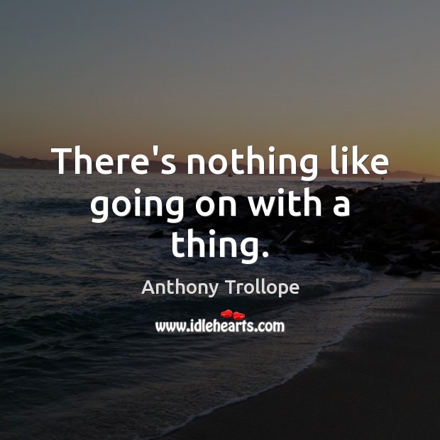 There’s nothing like going on with a thing. Anthony Trollope Picture Quote