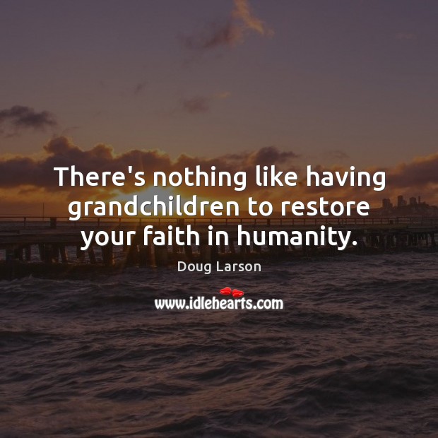 There’s nothing like having grandchildren to restore your faith in humanity. Doug Larson Picture Quote