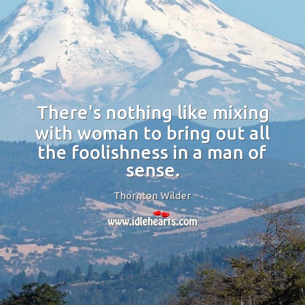 There’s nothing like mixing with woman to bring out all the foolishness in a man of sense. Thornton Wilder Picture Quote