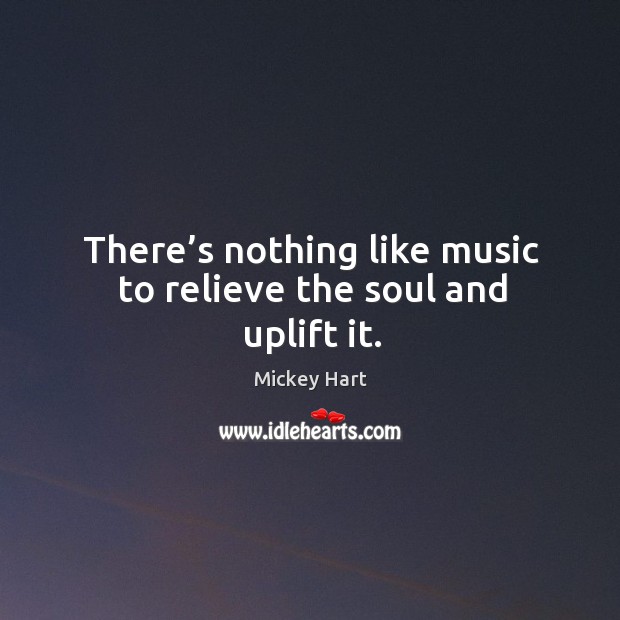 There’s nothing like music to relieve the soul and uplift it. Mickey Hart Picture Quote