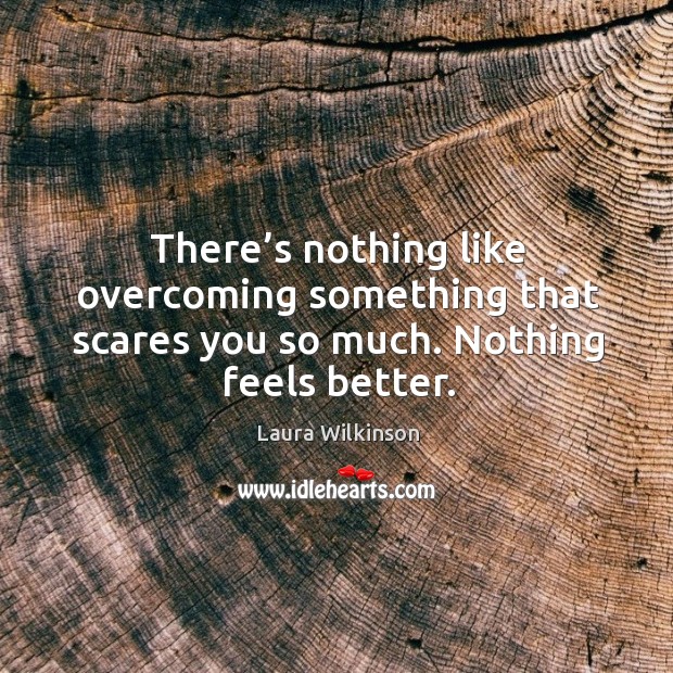 There’s nothing like overcoming something that scares you so much. Nothing feels better. Laura Wilkinson Picture Quote