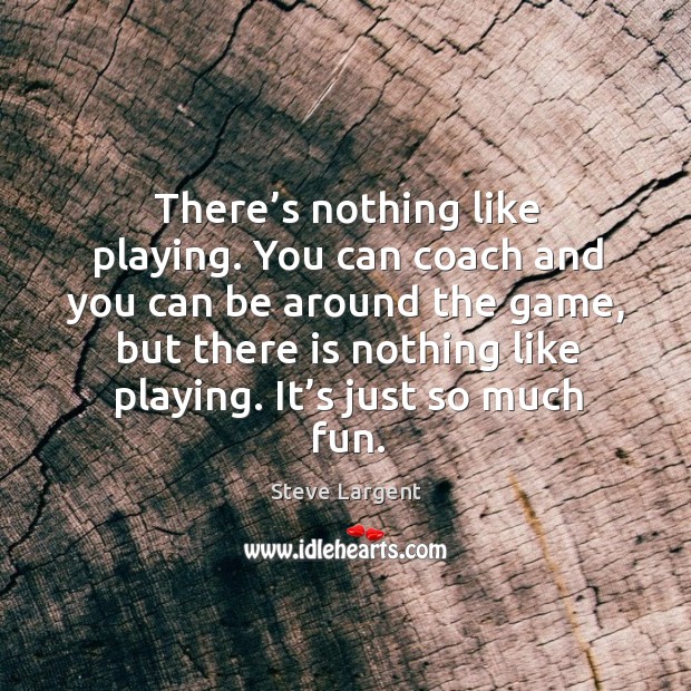 There’s nothing like playing. You can coach and you can be around the game Image
