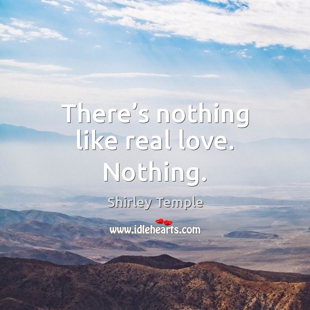 There’s nothing like real love. Nothing. 