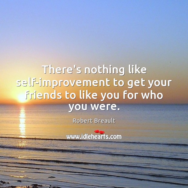 There’s nothing like self-improvement to get your friends to like you for who you were. Robert Breault Picture Quote