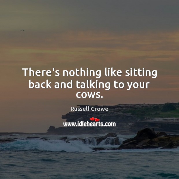 There’s nothing like sitting back and talking to your cows. Russell Crowe Picture Quote