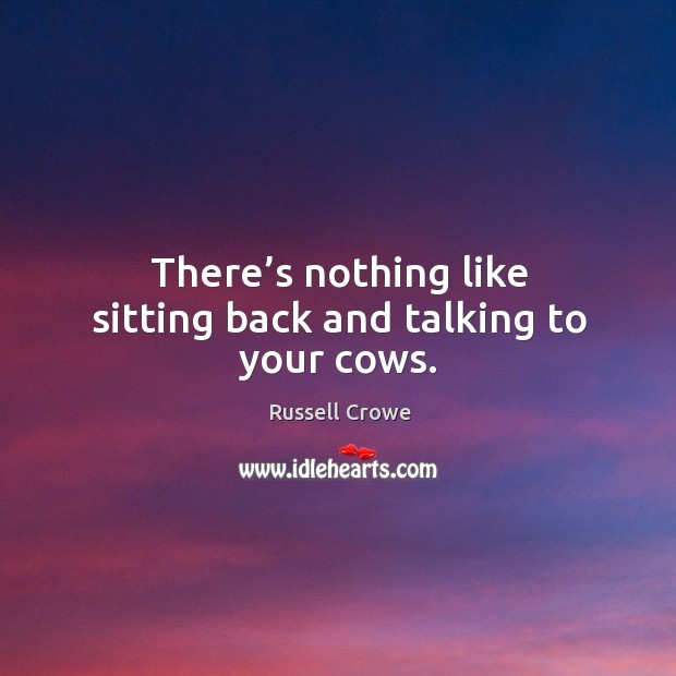 There’s nothing like sitting back and talking to your cows. Russell Crowe Picture Quote
