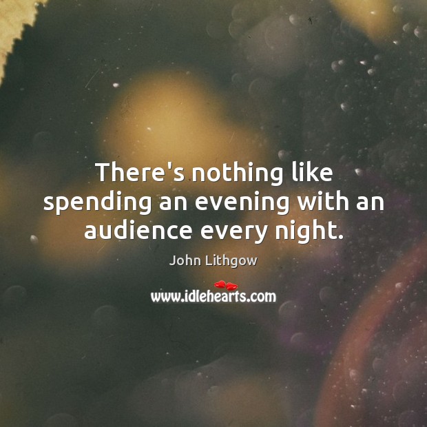 There’s nothing like spending an evening with an audience every night. John Lithgow Picture Quote