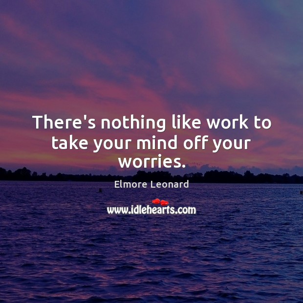 There’s nothing like work to take your mind off your worries. Elmore Leonard Picture Quote