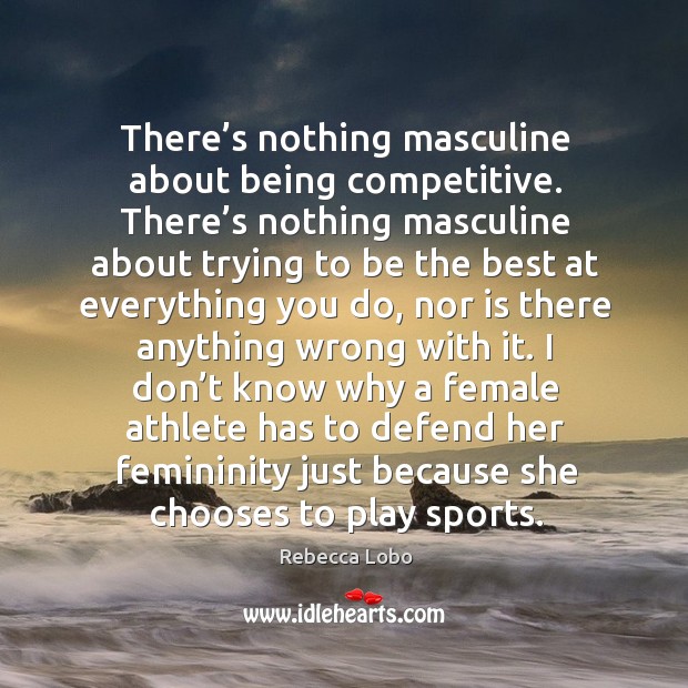 There’s nothing masculine about being competitive. There’s nothing masculine about Image