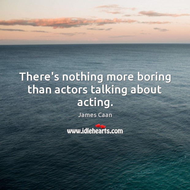 There’s nothing more boring than actors talking about acting. James Caan Picture Quote