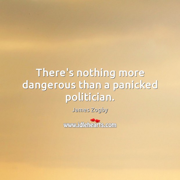 There’s nothing more dangerous than a panicked politician. James Zogby Picture Quote