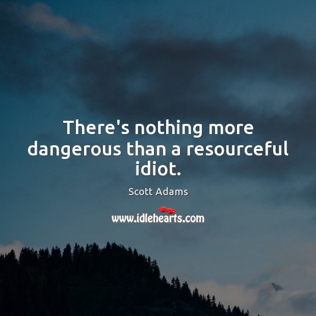 There’s nothing more dangerous than a resourceful idiot. Scott Adams Picture Quote