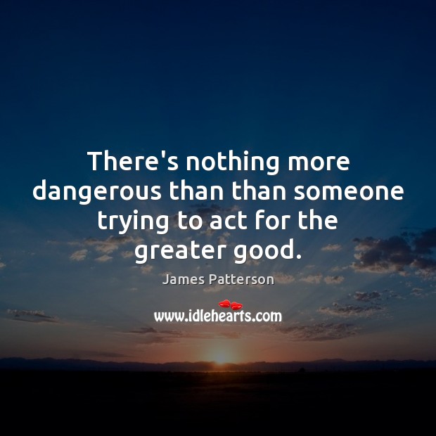 There’s nothing more dangerous than than someone trying to act for the greater good. Image
