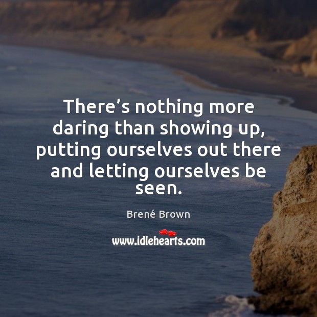 There’s nothing more daring than showing up, putting ourselves out there Brené Brown Picture Quote