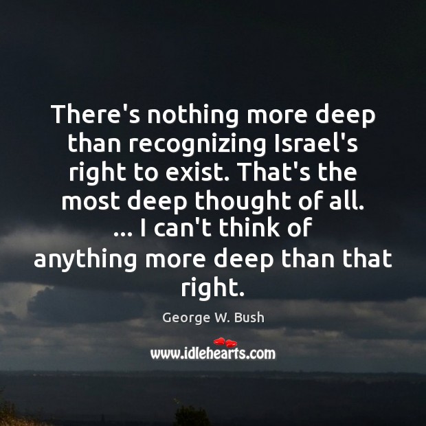 There’s nothing more deep than recognizing Israel’s right to exist. That’s the George W. Bush Picture Quote