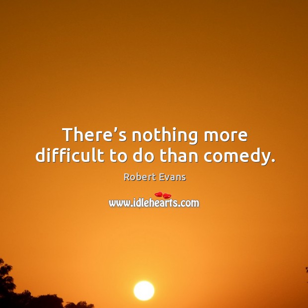 There’s nothing more difficult to do than comedy. Robert Evans Picture Quote
