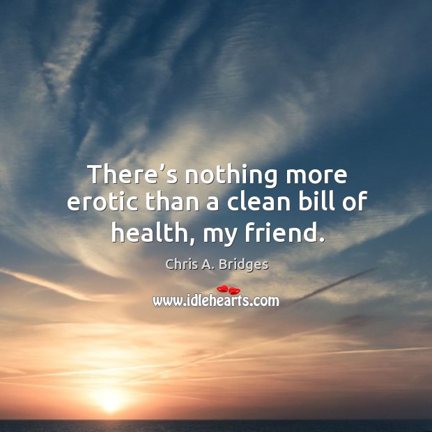 There’s nothing more erotic than a clean bill of health, my friend. Chris A. Bridges Picture Quote