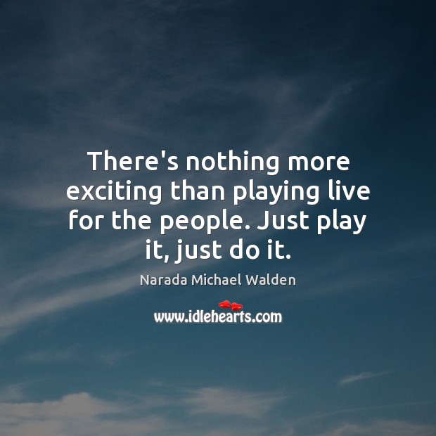 There’s nothing more exciting than playing live for the people. Just play it, just do it. Image